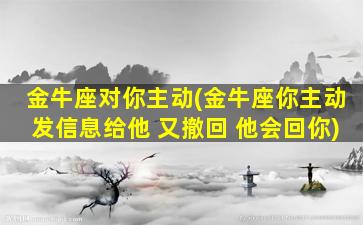 金牛座对你主动(金牛座你主动发信息给他 又撤回 他会回你)